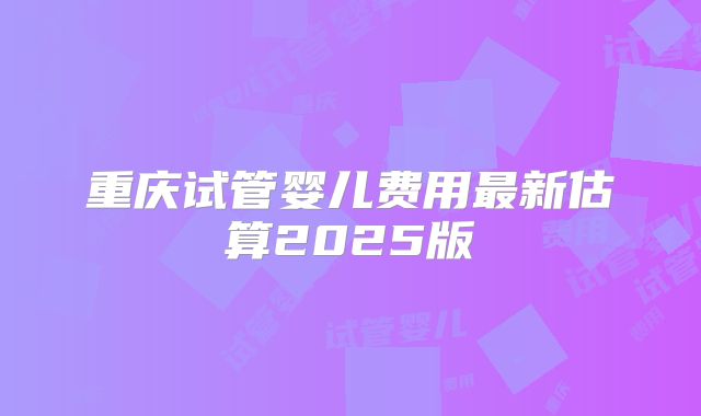 重庆试管婴儿费用最新估算2025版
