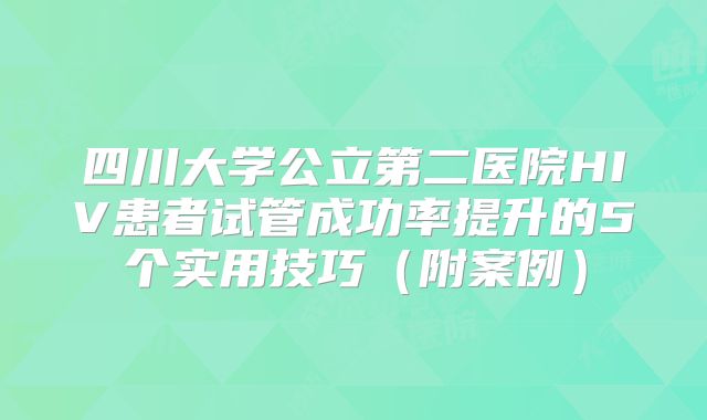 四川大学公立第二医院HIV患者试管成功率提升的5个实用技巧(附案例)