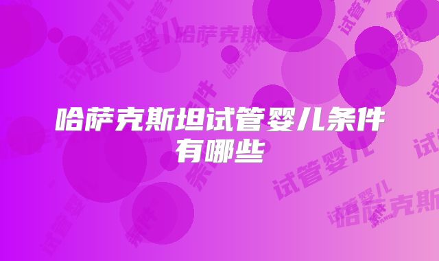 哈萨克斯坦试管婴儿条件有哪些