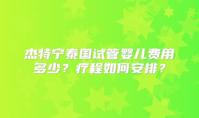 杰特宁泰国试管婴儿费用多少？疗程如何安排？