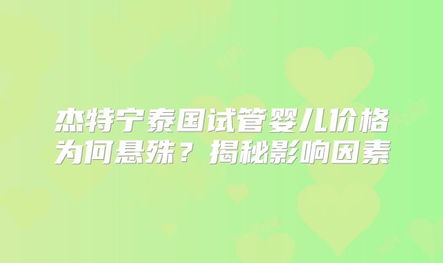 杰特宁泰国试管婴儿价格为何悬殊?揭秘影响因素