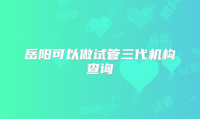 岳阳可以做试管三代机构查询