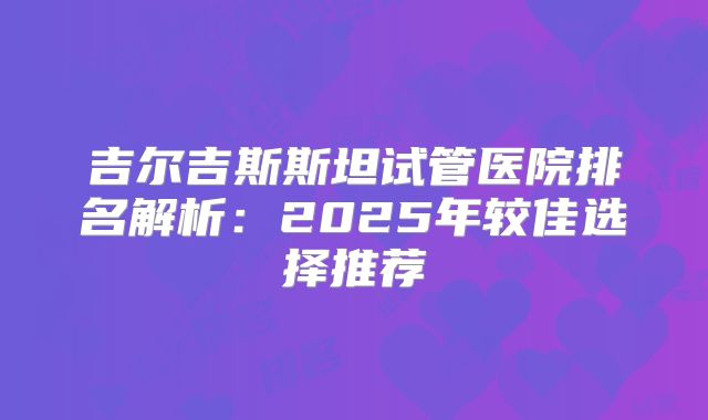 吉尔吉斯斯坦试管医院排名解析:2025年较佳选择推荐