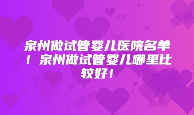 泉州做试管婴儿医院名单!泉州做试管婴儿哪里比较好!
