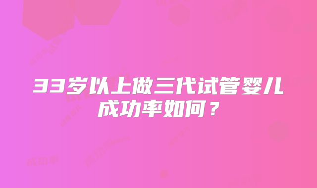 33岁以上做三代试管婴儿成功率如何?