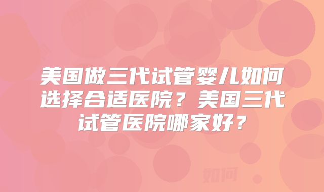 美国做三代试管婴儿如何选择合适医院?美国三代试管医院哪家好?
