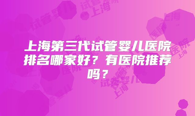 上海第三代试管婴儿医院排名哪家好？有医院推荐吗？