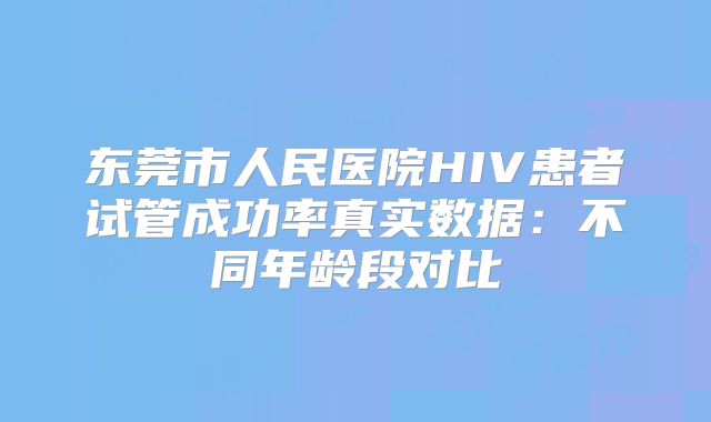 东莞市人民医院HIV患者试管成功率真实数据：不同年龄段对比