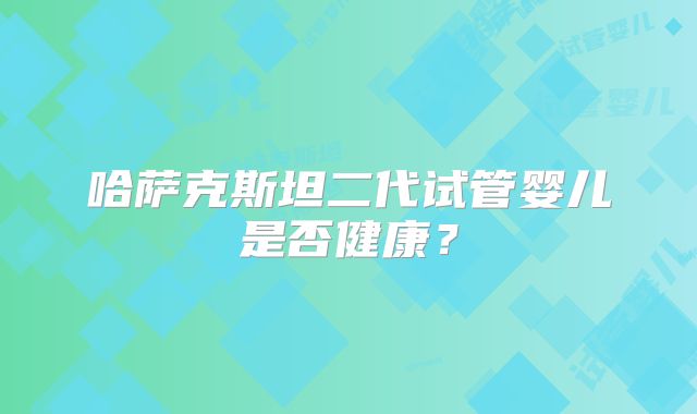 哈萨克斯坦二代试管婴儿是否健康?