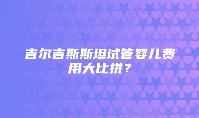 吉尔吉斯斯坦试管婴儿费用大比拼?