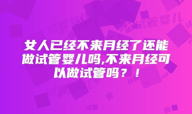女人已经不来月经了还能做试管婴儿吗,不来月经可以做试管吗?!