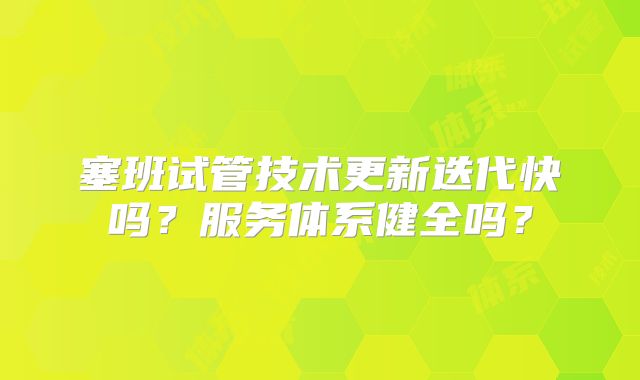 塞班试管技术更新迭代快吗？服务体系健全吗？