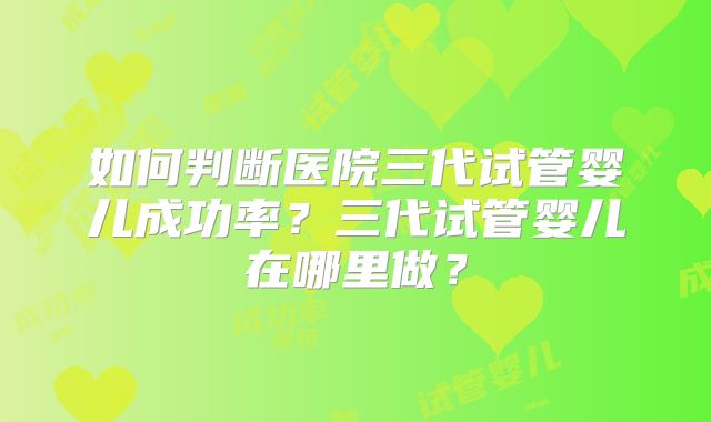 如何判断医院三代试管婴儿成功率？三代试管婴儿在哪里做？