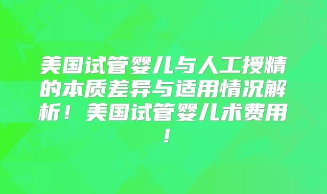 美国试管婴儿与人工授精的本质差异与适用情况解析!美国试管婴儿术费用!