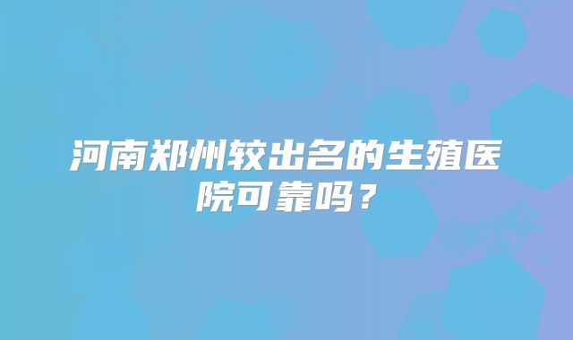 河南郑州较出名的生殖医院可靠吗?