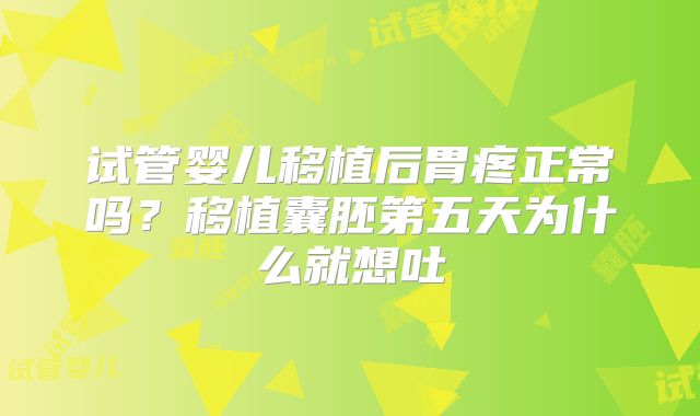 试管婴儿移植后胃疼正常吗？移植囊胚第五天为什么就想吐