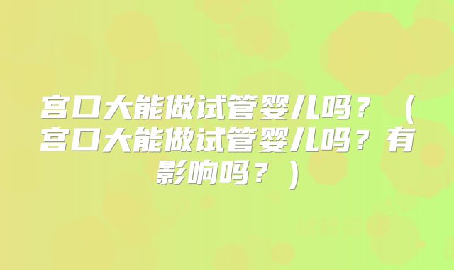 宫口大能做试管婴儿吗?(宫口大能做试管婴儿吗?有影响吗?)