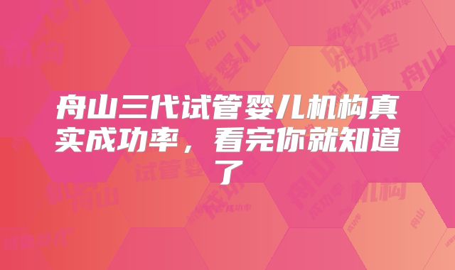 舟山三代试管婴儿机构真实成功率，看完你就知道了