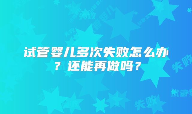 试管婴儿多次失败怎么办?还能再做吗?