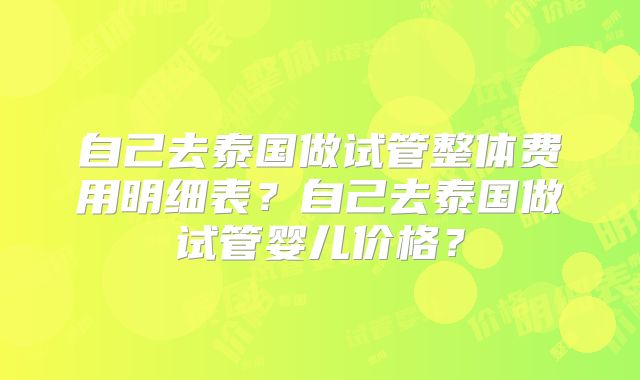 自己去泰国做试管整体费用明细表?自己去泰国做试管婴儿价格?