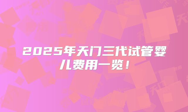 2025年天门三代试管婴儿费用一览！
