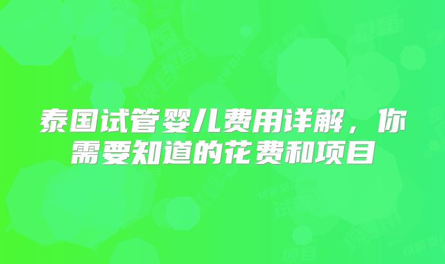 泰国试管婴儿费用详解,你需要知道的花费和项目