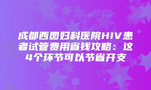成都西囡妇科医院HIV患者试管费用省钱攻略:这4个环节可以节省开支