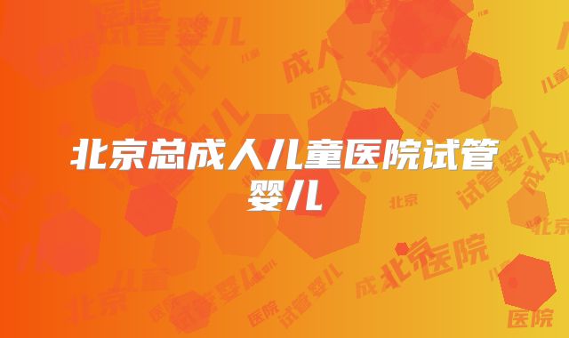 北京总成人儿童医院试管婴儿