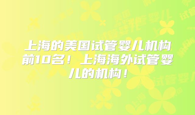 上海的美国试管婴儿机构前10名！上海海外试管婴儿的机构！