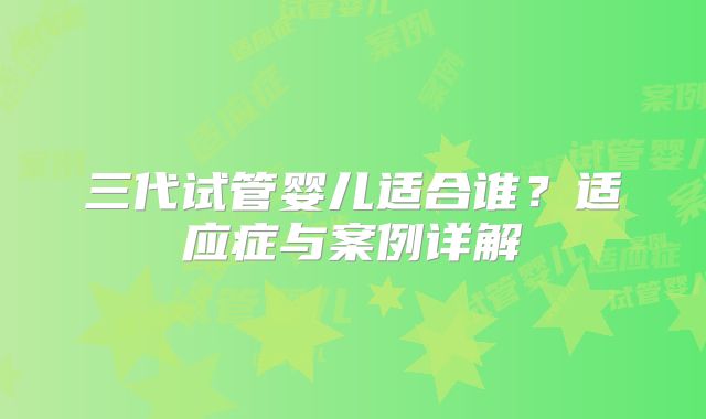 三代试管婴儿适合谁?适应症与案例详解