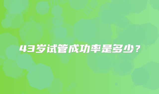 43岁试管成功率是多少?