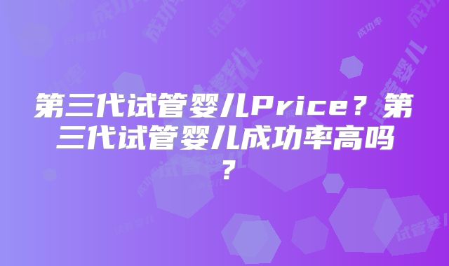 第三代试管婴儿Price？第三代试管婴儿成功率高吗？