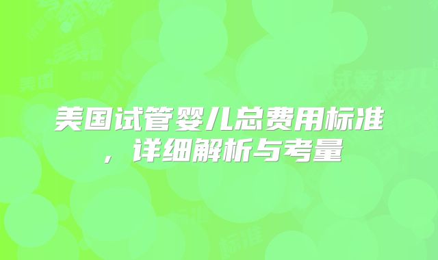 美国试管婴儿总费用标准,详细解析与考量