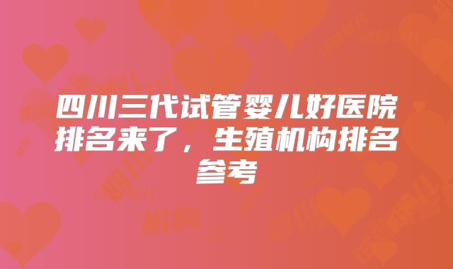 四川三代试管婴儿好医院排名来了，生殖机构排名参考