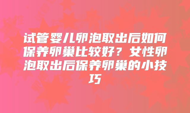 试管婴儿卵泡取出后如何保养卵巢比较好？女性卵泡取出后保养卵巢的小技巧