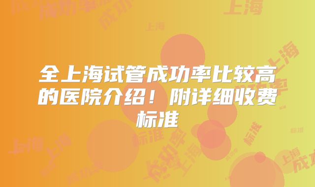 全上海试管成功率比较高的医院介绍!附详细收费标准