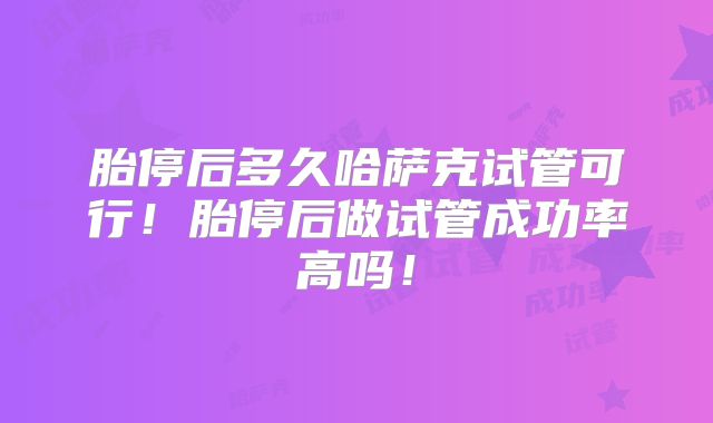 胎停后多久哈萨克试管可行！胎停后做试管成功率高吗！