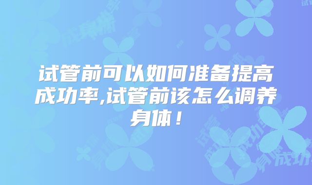 试管前可以如何准备提高成功率,试管前该怎么调养身体！