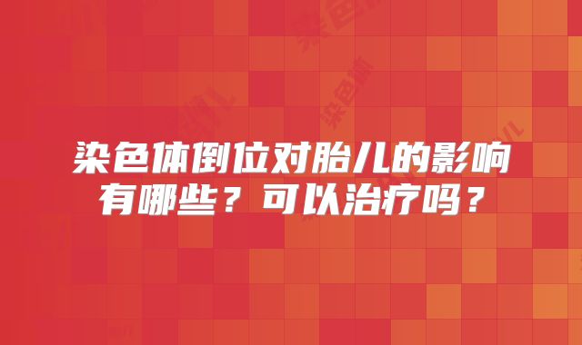 染色体倒位对胎儿的影响有哪些?可以治疗吗?