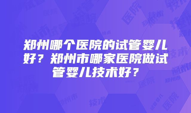 郑州哪个医院的试管婴儿好？郑州市哪家医院做试管婴儿技术好？