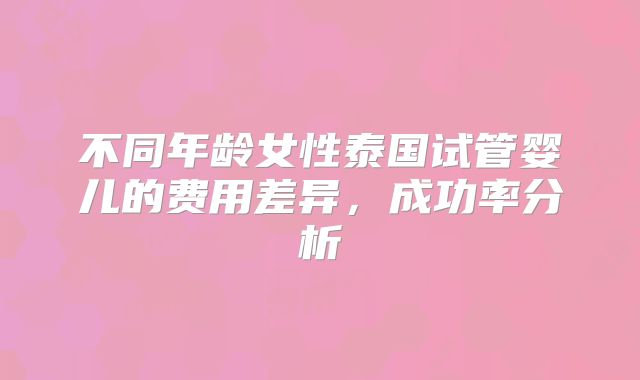 不同年龄女性泰国试管婴儿的费用差异,成功率分析