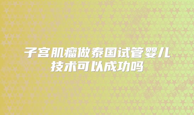 子宫肌瘤做泰国试管婴儿技术可以成功吗