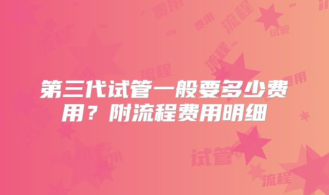 第三代试管一般要多少费用?附流程费用明细