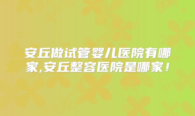 安丘做试管婴儿医院有哪家,安丘整容医院是哪家!