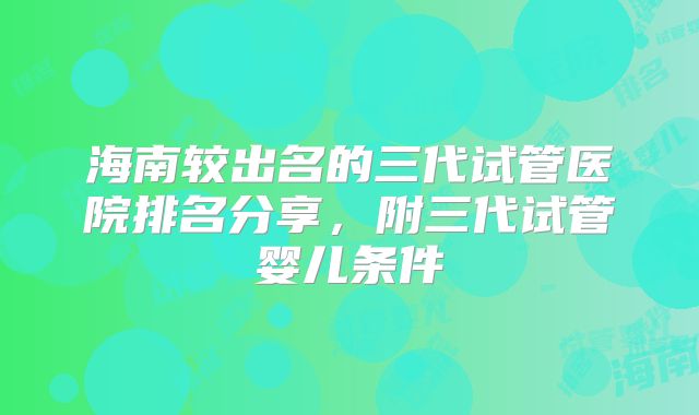 海南较出名的三代试管医院排名分享,附三代试管婴儿条件