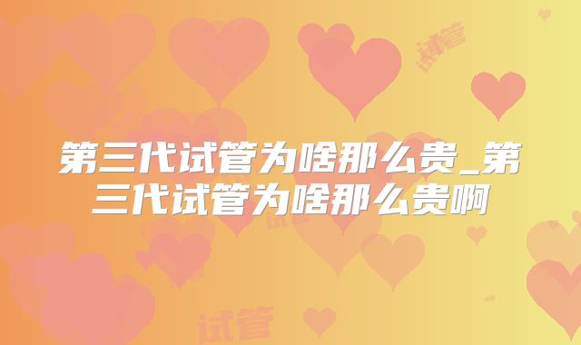 第三代试管为啥那么贵_第三代试管为啥那么贵啊