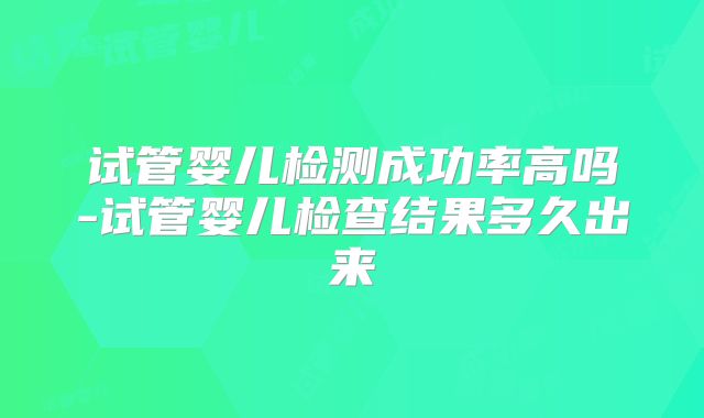 试管婴儿检测成功率高吗-试管婴儿检查结果多久出来