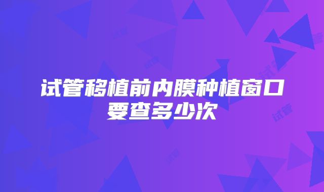 试管移植前内膜种植窗口要查多少次