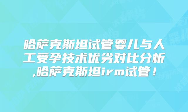 哈萨克斯坦试管婴儿与人工受孕技术优劣对比分析,哈萨克斯坦irm试管!