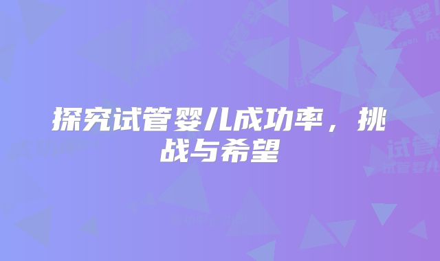 探究试管婴儿成功率，挑战与希望